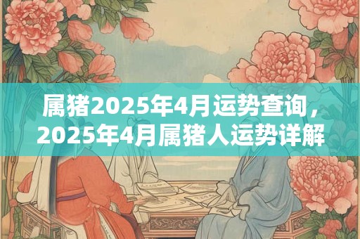 属猪2025年4月运势查询，2025年4月属猪人运势详解
