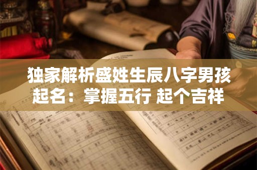 独家解析盛姓生辰八字男孩起名：掌握五行 起个吉祥的名字！