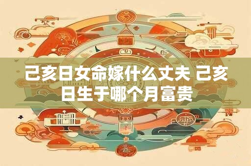 己亥日女命嫁什么丈夫 己亥日生于哪个月富贵 己亥日女命嫁什么丈夫 己亥日生于哪个月富贵