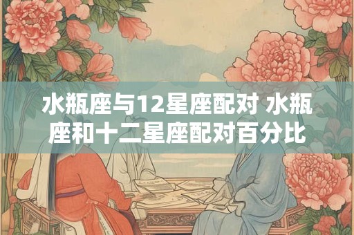 水瓶座与12星座配对 水瓶座和十二星座配对百分比