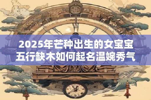 2026年芒种出生的女宝宝五行缺木如何起名温婉秀气？