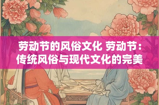 劳动节的风俗文化 劳动节：传统风俗与现代文化的完美融合