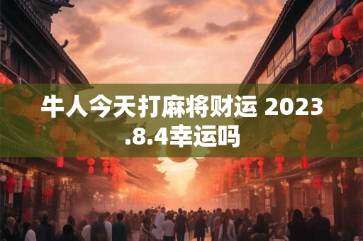 牛人今天打麻将财运 2023.8.4幸运吗