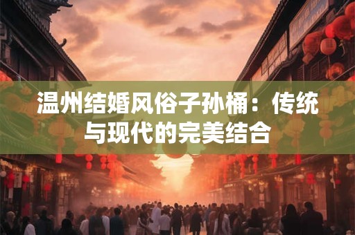 温州结婚风俗子孙桶：传统与现代的完美结合