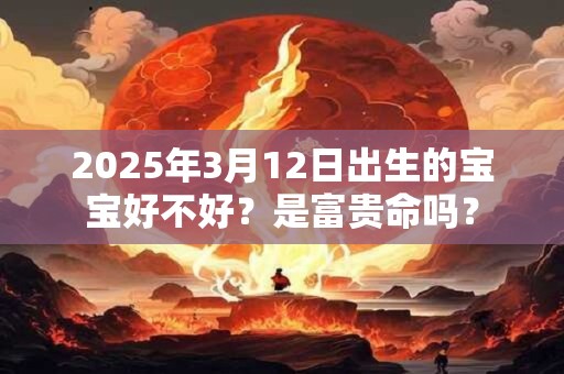2025年3月12日出生的宝宝好不好？是富贵命吗？