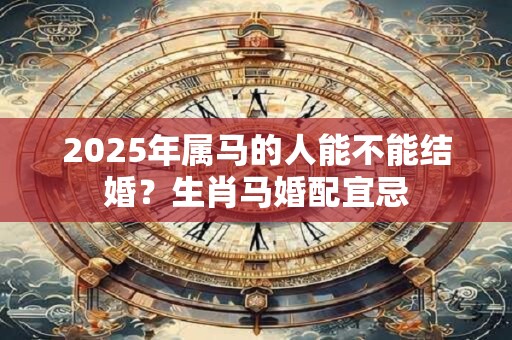 2025年属马的人能不能结婚？生肖马婚配宜忌