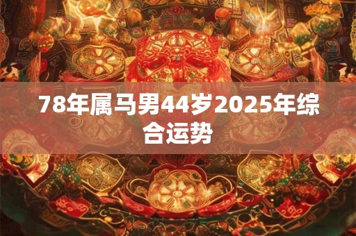 78年属马男44岁2025年综合运势