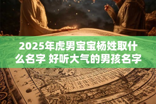 2025年虎男宝宝杨姓取什么名字 好听大气的男孩名字