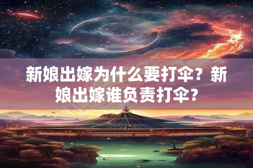 新娘出嫁为什么要打伞？新娘出嫁谁负责打伞？