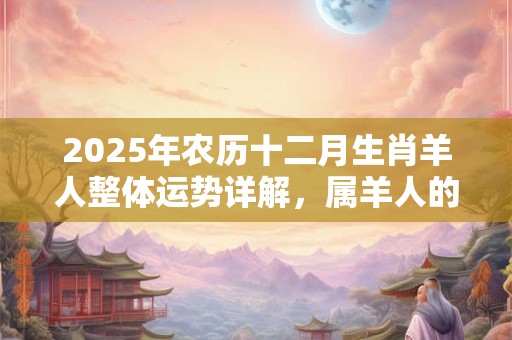 2025年农历十二月生肖羊人整体运势详解，属羊人的发财方向