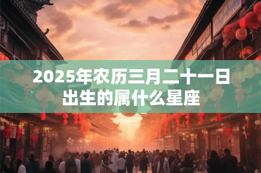 2026年农历三月二十一日出生的属什么星座 2026年农历三月二十一日出生的属什么星座