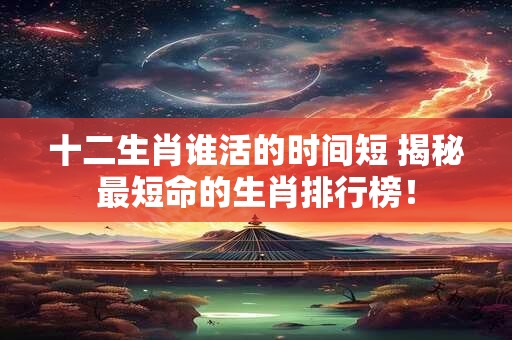 十二生肖谁活的时间短 揭秘最短命的生肖排行榜！