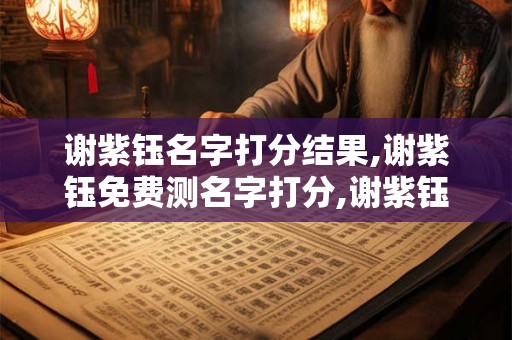 谢紫钰名字打分结果,谢紫钰免费测名字打分,谢紫钰周易免费测名字打分