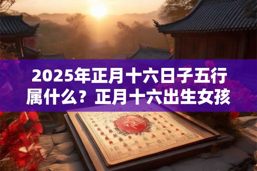 2025年正月十六日子五行属什么？正月十六出生女孩起名字