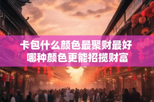 卡包什么颜色最聚财最好 哪种颜色更能招揽财富
