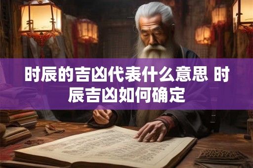 时辰的吉凶代表什么意思 时辰吉凶如何确定
