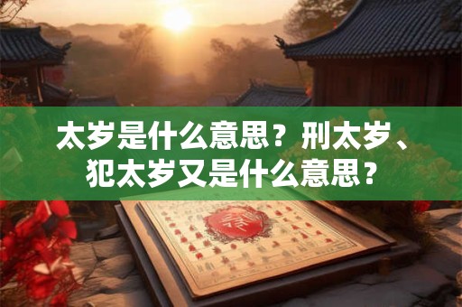 太岁是什么意思？刑太岁、犯太岁又是什么意思？