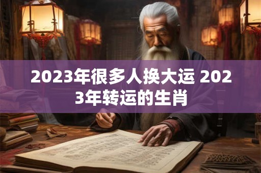 2023年很多人换大运 2023年转运的生肖
