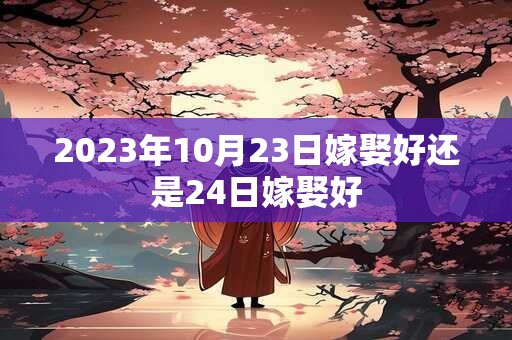 2023年10月23日嫁娶好还是24日嫁娶好