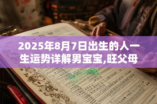 2025年8月7日出生的人一生运势详解男宝宝,旺父母吗