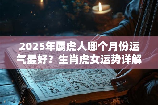 2025年属虎人哪个月份运气最好？生肖虎女运势详解