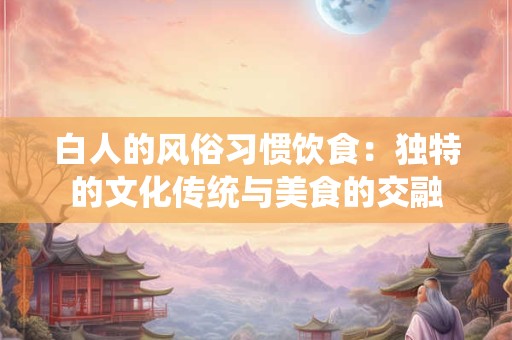 白人的风俗习惯饮食：独特的文化传统与美食的交融