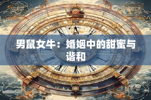 男鼠女牛:婚姻中的甜蜜与谐和 男鼠女牛:婚姻中的甜蜜与谐和