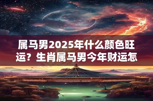 属马男2025年什么颜色旺运？生肖属马男今年财运怎么样