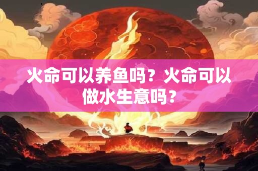 火命可以养鱼吗？火命可以做水生意吗？