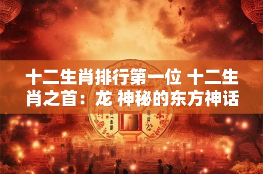 十二生肖排行第一位 十二生肖之首：龙 神秘的东方神话