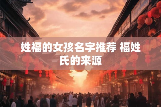 姓福的女孩名字推荐 福姓氏的来源
