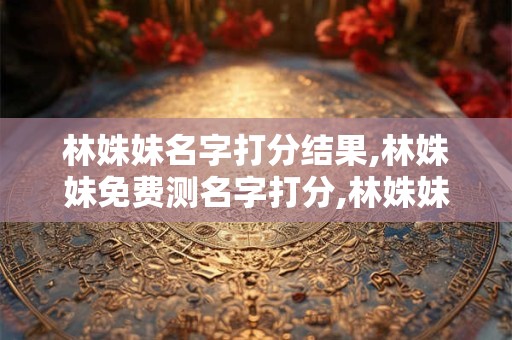林姝妹名字打分结果,林姝妹免费测名字打分,林姝妹周易免费测名字打分