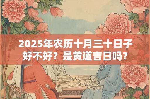 2025年农历十月三十日子好不好？是黄道吉日吗？