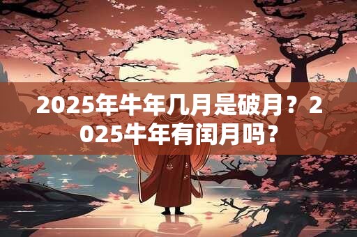 2025年牛年几月是破月？2025牛年有闰月吗？