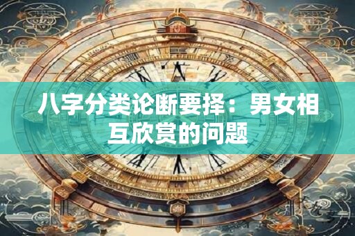 八字分类论断要择：男女相互欣赏的问题