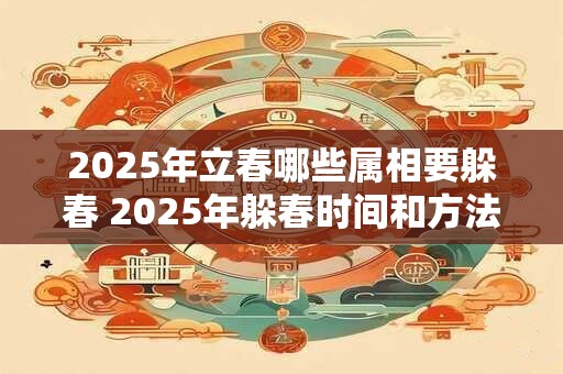 2025年立春哪些属相要躲春 2025年躲春时间和方法