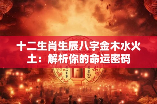 十二生肖生辰八字金木水火土:解析你的命运密码 十二生肖生辰八字金木水火土:解析你的命运密码