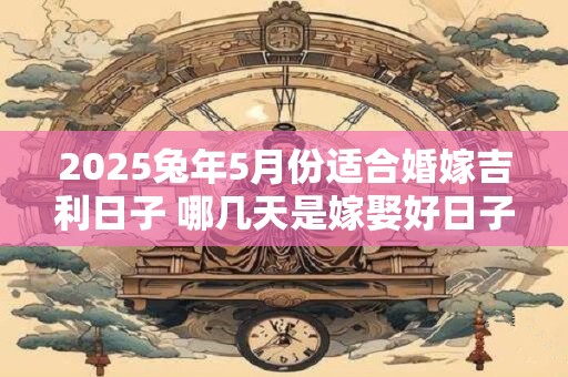 2025兔年5月份适合婚嫁吉利日子 哪几天是嫁娶好日子