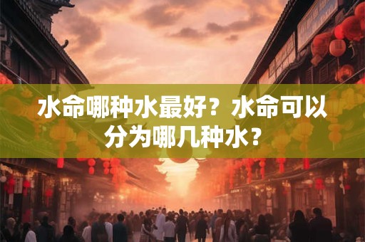 水命哪种水最好?水命可以分为哪几种水? 水命哪种水最好?水命可以分为哪几种水?