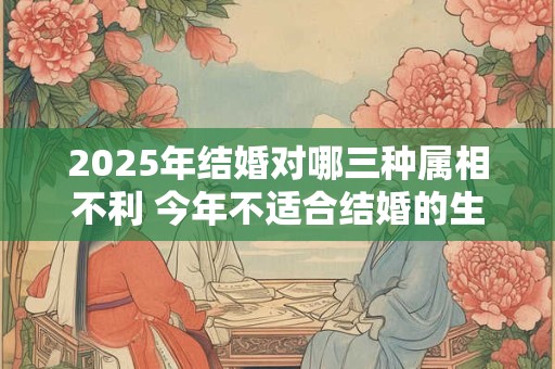 2026年结婚对哪三种属相不利 今年不适合结婚的生肖 2026年结婚对哪三种属相不利 今年不适合结婚的生肖