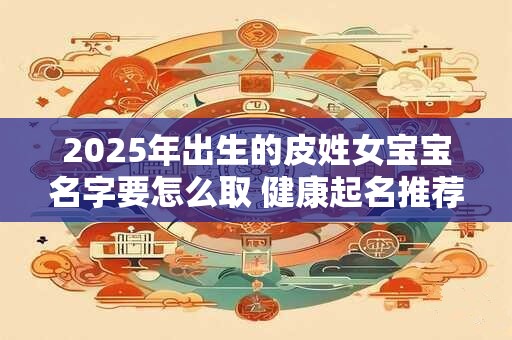 2025年出生的皮姓女宝宝名字要怎么取 健康起名推荐