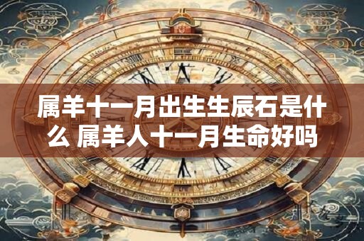 属羊十一月出生生辰石是什么 属羊人十一月生命好吗