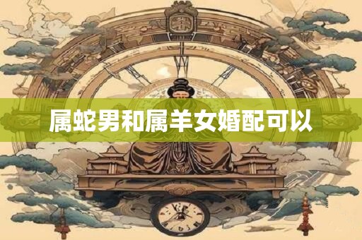 属蛇男和属羊女婚配可以