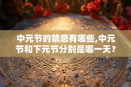 中元节的禁忌有哪些,中元节和下元节分别是哪一天？