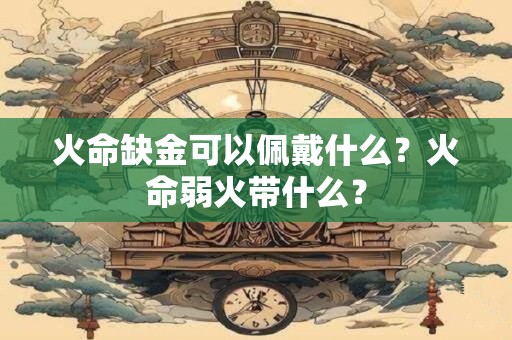 火命缺金可以佩戴什么？火命弱火带什么？