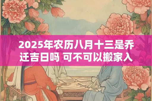 2025年农历八月十三是乔迁吉日吗 可不可以搬家入宅