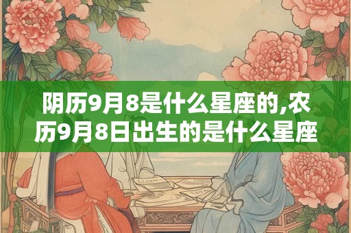 阴历9月8是什么星座的,农历9月8日出生的是什么星座