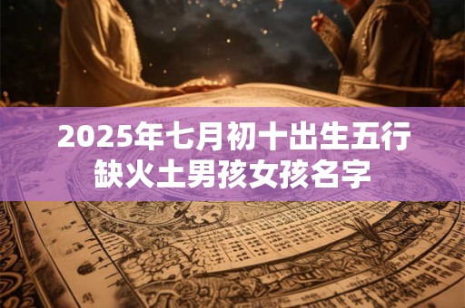 2025年七月初十出生五行缺火土男孩女孩名字