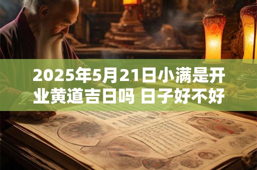 2025年5月21日小满是开业黄道吉日吗 日子好不好