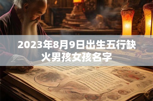 详细阅读:2023年8月9日出生五行缺火男孩女孩名字 2023年8月9日出生五行缺火男孩女孩名字